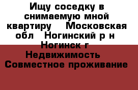 Ищу соседку в снимаемую мной квартиру. - Московская обл., Ногинский р-н, Ногинск г. Недвижимость » Совместное проживание   . Московская обл.